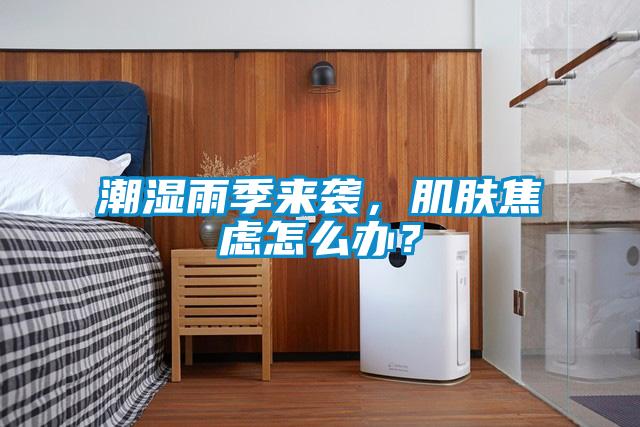 潮濕雨季來襲，肌膚焦慮怎么辦？
