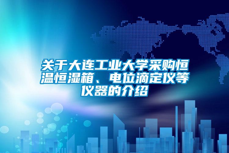 關(guān)于大連工業(yè)大學(xué)采購恒溫恒濕箱、電位滴定儀等儀器的介紹