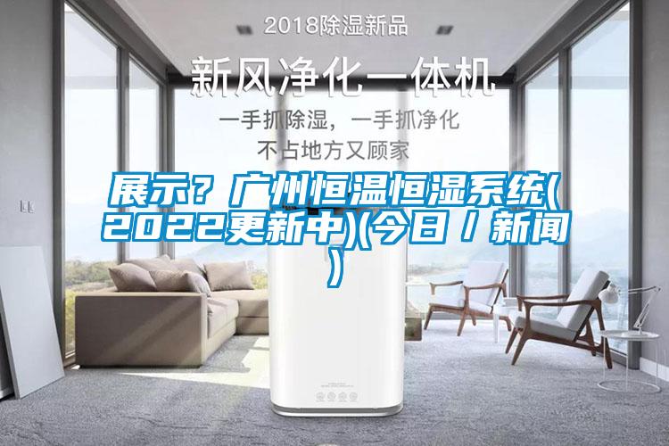 展示？廣州恒溫恒濕系統(tǒng)(2022更新中)(今日／新聞)