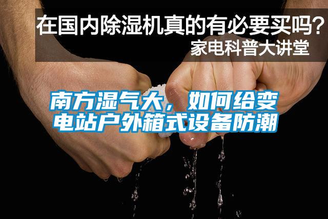 南方濕氣大，如何給變電站戶外箱式設(shè)備防潮