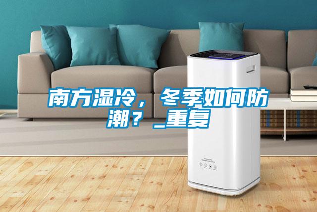 南方濕冷，冬季如何防潮？_重復(fù)