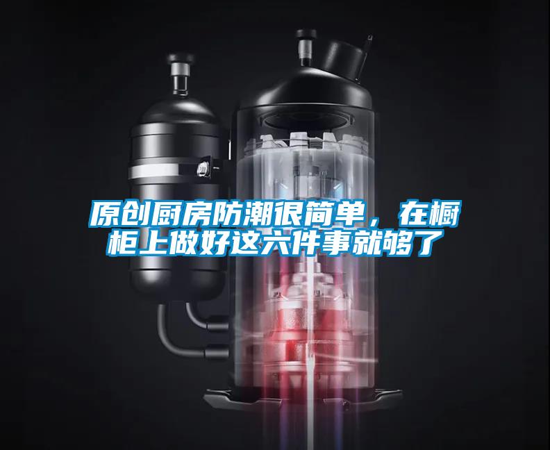原創(chuàng)廚房防潮很簡(jiǎn)單，在櫥柜上做好這六件事就夠了