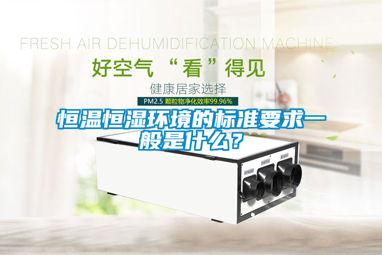 恒溫恒濕環(huán)境的標(biāo)準(zhǔn)要求一般是什么？