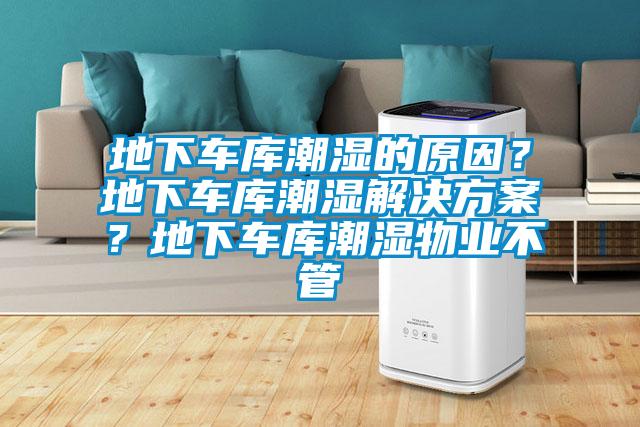 地下車庫潮濕的原因？地下車庫潮濕解決方案？地下車庫潮濕物業(yè)不管