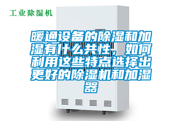 暖通設(shè)備的除濕和加濕有什么共性，如何利用這些特點選擇出更好的除濕機和加濕器