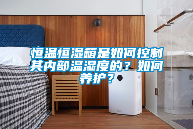 恒溫恒濕箱是如何控制其內(nèi)部溫濕度的？如何養(yǎng)護(hù)？