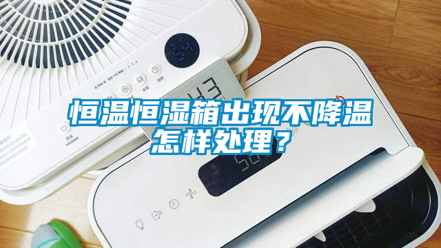 恒溫恒濕箱出現(xiàn)不降溫怎樣處理？
