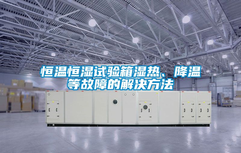 恒溫恒濕試驗(yàn)箱濕熱、降溫等故障的解決方法
