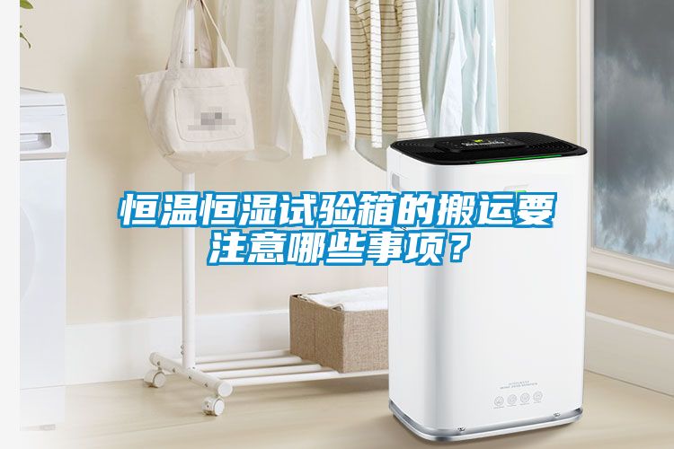 恒溫恒濕試驗(yàn)箱的搬運(yùn)要注意哪些事項(xiàng)？
