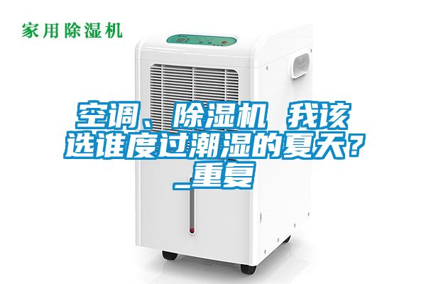 空調(diào)、除濕機 我該選誰度過潮濕的夏天？_重復