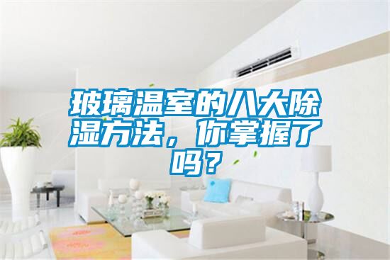 玻璃溫室的八大除濕方法，你掌握了嗎？