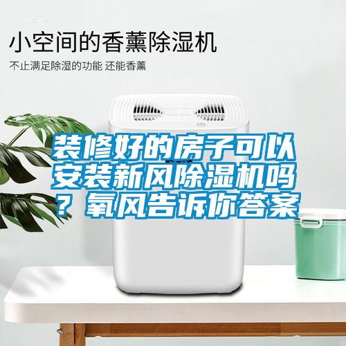 裝修好的房子可以安裝新風(fēng)除濕機嗎？氧風(fēng)告訴你答案