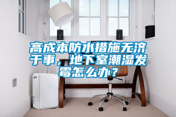 高成本防水措施無濟(jì)于事，地下室潮濕發(fā)霉怎么辦？