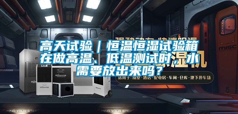高天試驗(yàn)｜恒溫恒濕試驗(yàn)箱在做高溫、低溫測(cè)試時(shí)，水需要放出來(lái)嗎？